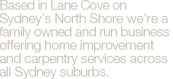 Based in Lane Cove on Sydney’s North Shore we’re a family owned and run business offering home improvement and carpentry services across
all Sydney suburbs.